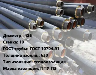 Труба предизолированная 426 s=10 ГОСТ: ГОСТ 10704-91 s изоляции=630 теплоизоляция ППУ-ПЭ